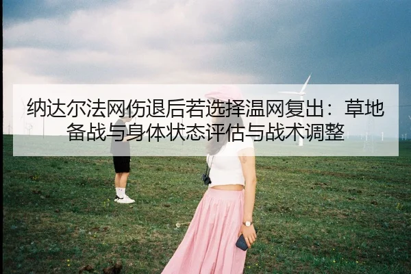 纳达尔法网伤退后若选择温网复出：草地备战与身体状态评估与战术调整