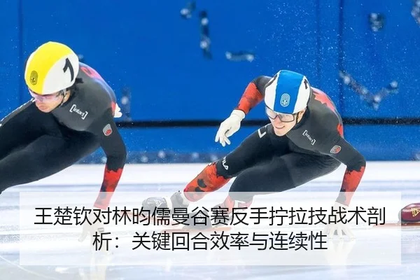 王楚钦对林昀儒曼谷赛反手拧拉技战术剖析：关键回合效率与连续性