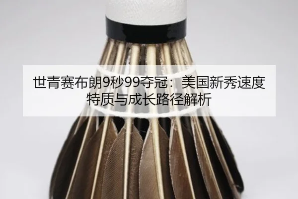 世青赛布朗9秒99夺冠：美国新秀速度特质与成长路径解析