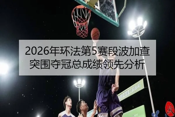 2026年环法第5赛段波加查突围夺冠总成绩领先分析