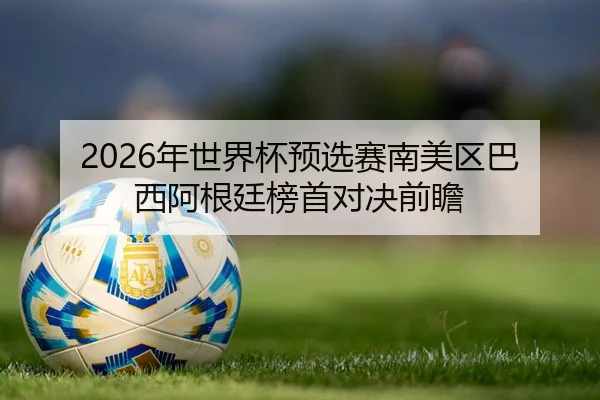2026年世界杯预选赛南美区巴西阿根廷榜首对决前瞻