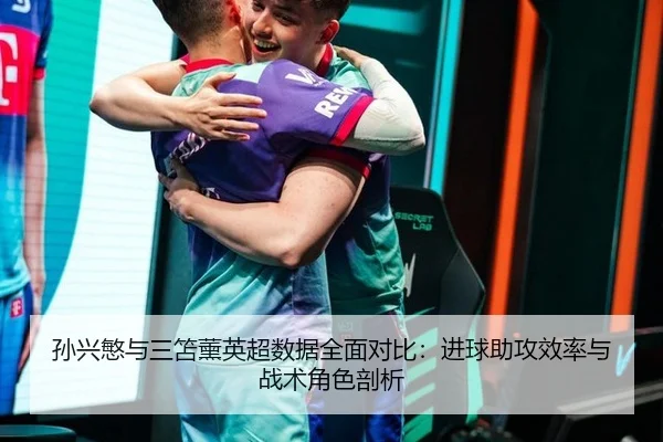 孙兴慜与三笘薰英超数据全面对比：进球助攻效率与战术角色剖析
