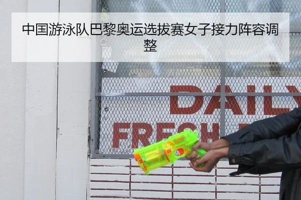 中国游泳队巴黎奥运选拔赛女子接力阵容调整