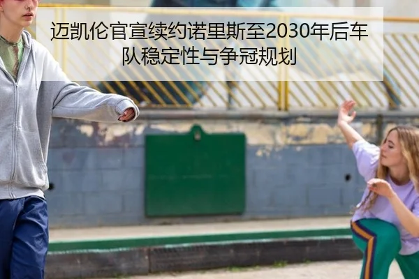 迈凯伦官宣续约诺里斯至2030年后车队稳定性与争冠规划