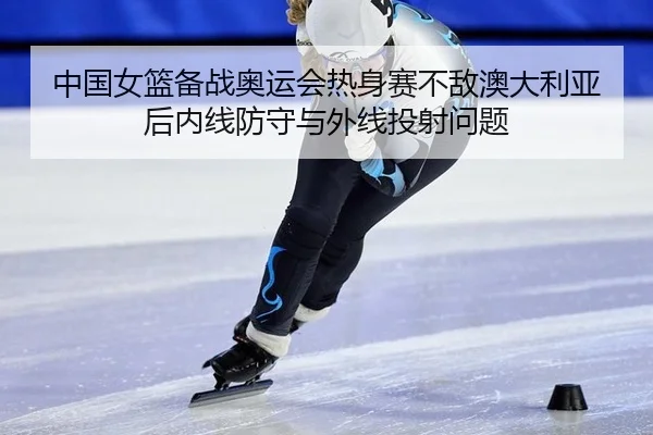 zhong-guo-nv-lan-bei-zhan-ao-yun-hui-re-shen-sai-bu-di-ao-da-li-ya-hou-nei-xian-fang-shou-yu-wai-xian-tou-she-wen-ti-2-981.jpg