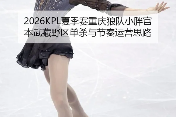 2026KPL夏季赛重庆狼队小胖宫本武藏野区单杀与节奏运营思路