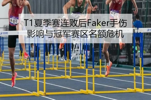 T1夏季赛连败后Faker手伤影响与冠军赛区名额危机